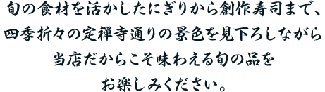旬の食材を活かしたにぎりから創作寿司まで、四季折々の定禅寺通りの景色を見下ろしながら当店だからこそ味わえる旬の品をお楽しみください。